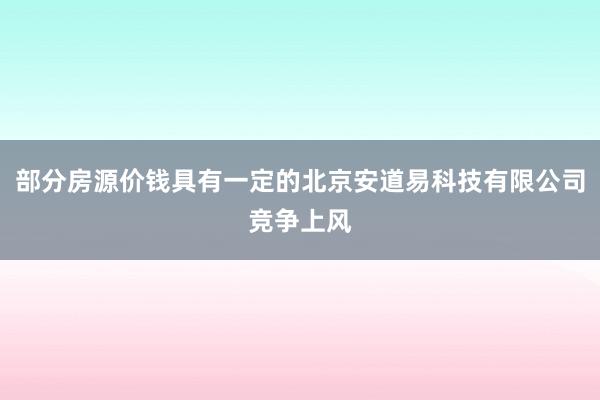 部分房源价钱具有一定的北京安道易科技有限公司竞争上风